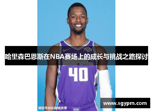 哈里森巴恩斯在NBA赛场上的成长与挑战之路探讨