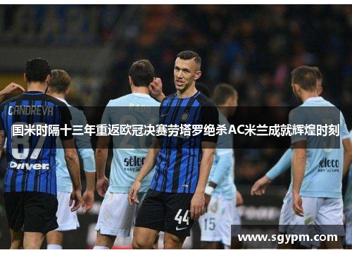 国米时隔十三年重返欧冠决赛劳塔罗绝杀AC米兰成就辉煌时刻