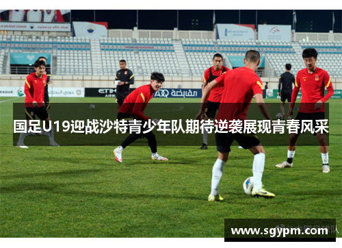 国足U19迎战沙特青少年队期待逆袭展现青春风采