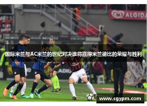 国际米兰与AC米兰的世纪对决谁将赢得米兰德比的荣耀与胜利