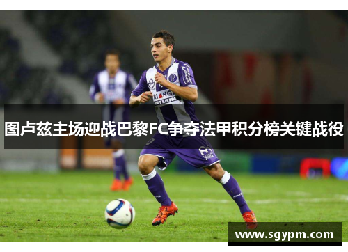 图卢兹主场迎战巴黎FC争夺法甲积分榜关键战役