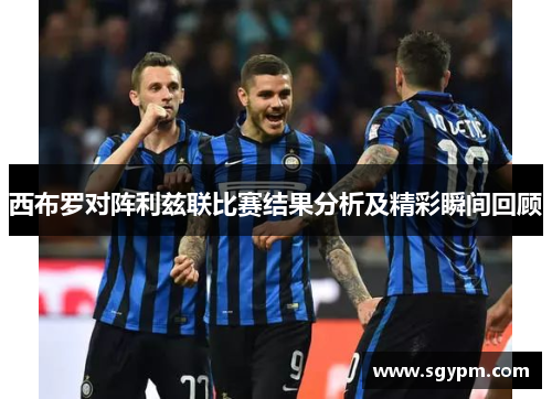 西布罗对阵利兹联比赛结果分析及精彩瞬间回顾