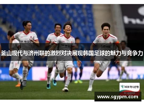 釜山现代与济州联的激烈对决展现韩国足球的魅力与竞争力