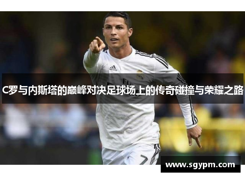 C罗与内斯塔的巅峰对决足球场上的传奇碰撞与荣耀之路