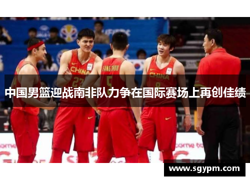 中国男篮迎战南非队力争在国际赛场上再创佳绩