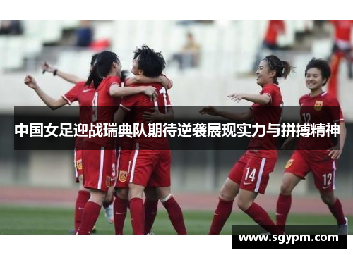 中国女足迎战瑞典队期待逆袭展现实力与拼搏精神