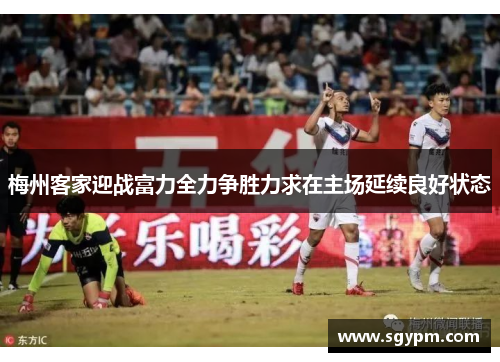 梅州客家迎战富力全力争胜力求在主场延续良好状态